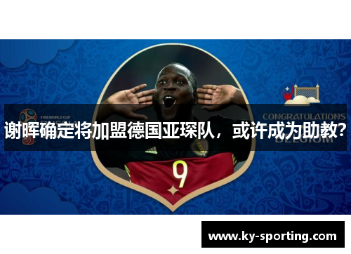 谢晖确定将加盟德国亚琛队，或许成为助教？