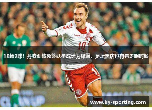 10场9球！丹麦劲旅免签妖星成长为锋霸，足坛黑店也有看走眼时候
