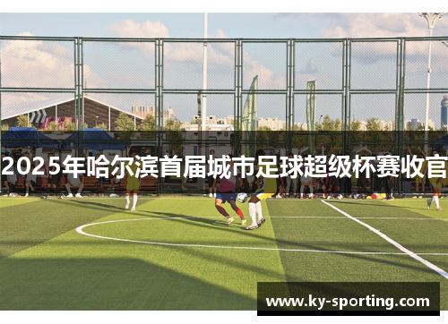 2025年哈尔滨首届城市足球超级杯赛收官